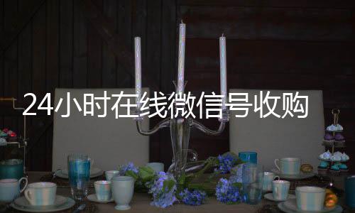 24小时在线微收购微信号信号收购（闲置微信号收购）